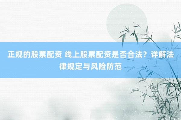 正规的股票配资 线上股票配资是否合法？详解法律规定与风险防范