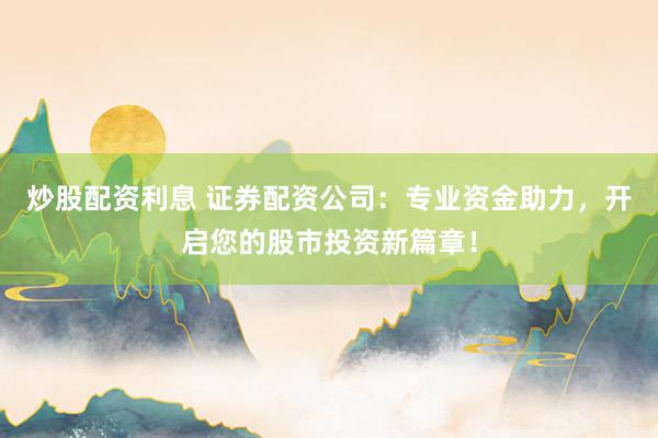 炒股配资利息 证券配资公司：专业资金助力，开启您的股市投资新篇章！