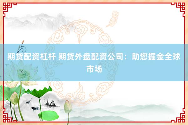 期货配资杠杆 期货外盘配资公司：助您掘金全球市场