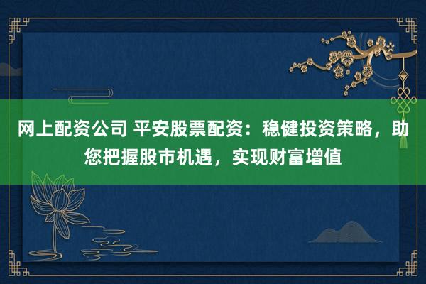 网上配资公司 平安股票配资：稳健投资策略，助您把握股市机遇，实现财富增值