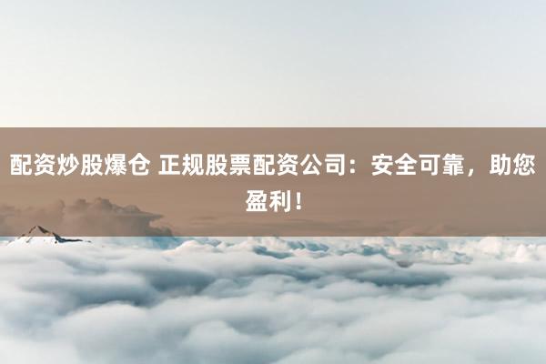 配资炒股爆仓 正规股票配资公司：安全可靠，助您盈利！