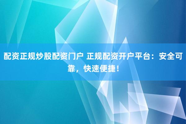 配资正规炒股配资门户 正规配资开户平台：安全可靠，快速便捷！