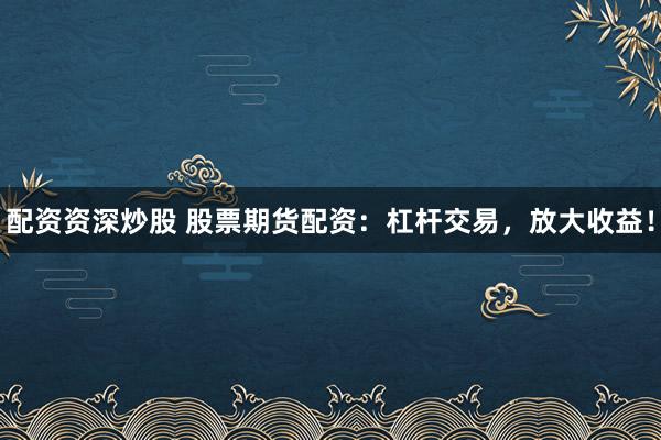 配资资深炒股 股票期货配资：杠杆交易，放大收益！