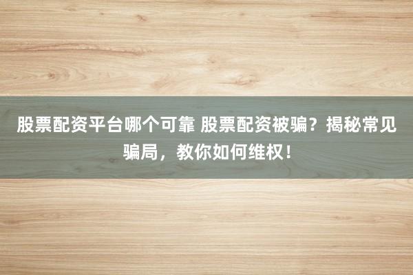 股票配资平台哪个可靠 股票配资被骗？揭秘常见骗局，教你如何维权！