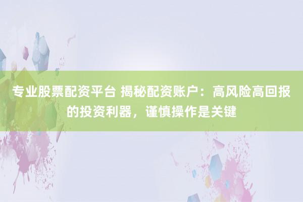 专业股票配资平台 揭秘配资账户：高风险高回报的投资利器，谨慎操作是关键