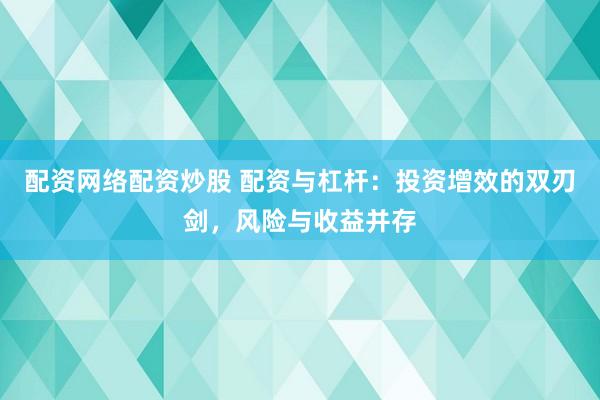 配资网络配资炒股 配资与杠杆：投资增效的双刃剑，风险与收益并存