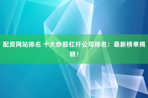 配资网站排名 十大炒股杠杆公司排名：最新榜单揭晓！