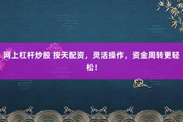 网上杠杆炒股 按天配资，灵活操作，资金周转更轻松！