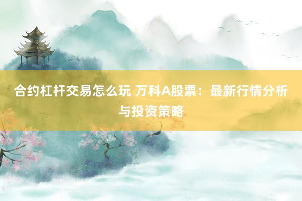 合约杠杆交易怎么玩 万科A股票：最新行情分析与投资策略