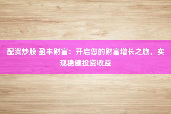 配资炒股 盈丰财富：开启您的财富增长之旅，实现稳健投资收益