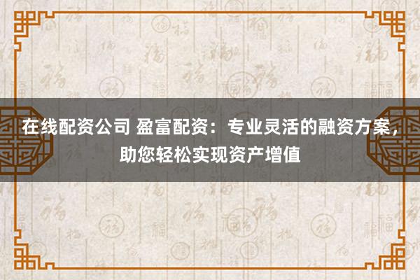 在线配资公司 盈富配资：专业灵活的融资方案，助您轻松实现资产增值