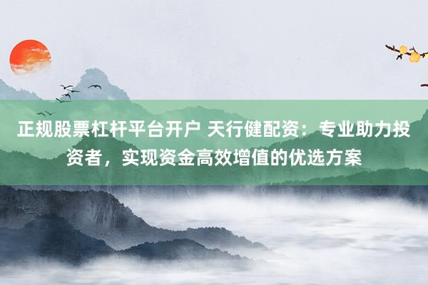 正规股票杠杆平台开户 天行健配资：专业助力投资者，实现资金高效增值的优选方案