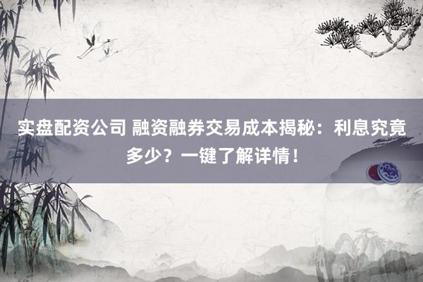 实盘配资公司 融资融券交易成本揭秘：利息究竟多少？一键了解详情！