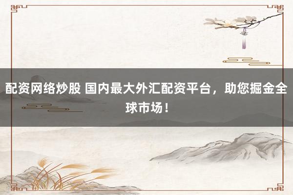 配资网络炒股 国内最大外汇配资平台，助您掘金全球市场！
