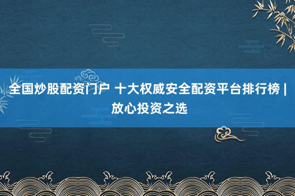 全国炒股配资门户 十大权威安全配资平台排行榜 | 放心投资之选