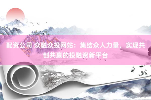 配资公司 众融众投网站：集结众人力量，实现共创共赢的投融资新平台