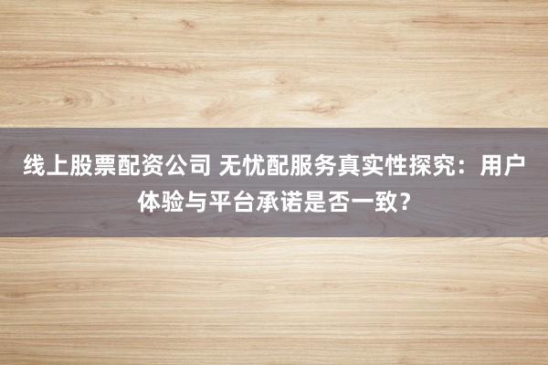 线上股票配资公司 无忧配服务真实性探究：用户体验与平台承诺是否一致？
