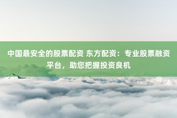 中国最安全的股票配资 东方配资：专业股票融资平台，助您把握投资良机