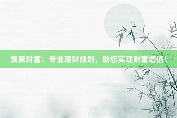 聚赢财富：专业理财规划，助您实现财富增值！