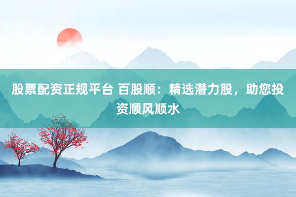 股票配资正规平台 百股顺：精选潜力股，助您投资顺风顺水