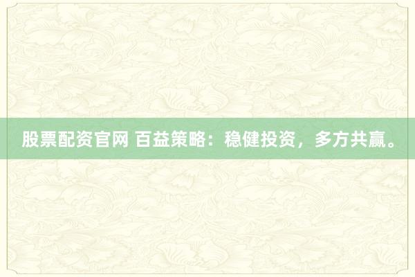 股票配资官网 百益策略：稳健投资，多方共赢。