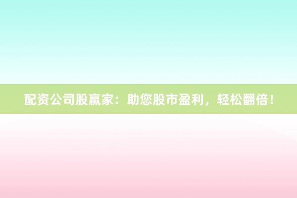 配资公司股赢家：助您股市盈利，轻松翻倍！