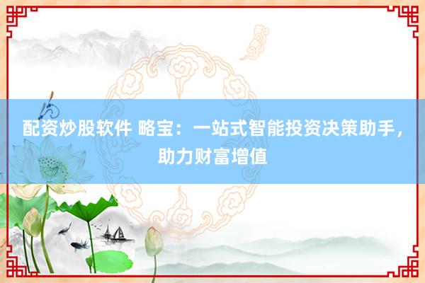 配资炒股软件 略宝：一站式智能投资决策助手，助力财富增值