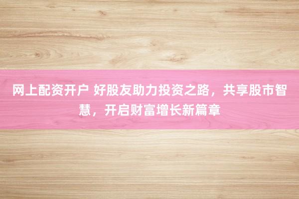 网上配资开户 好股友助力投资之路，共享股市智慧，开启财富增长新篇章