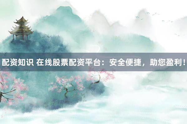 配资知识 在线股票配资平台：安全便捷，助您盈利！