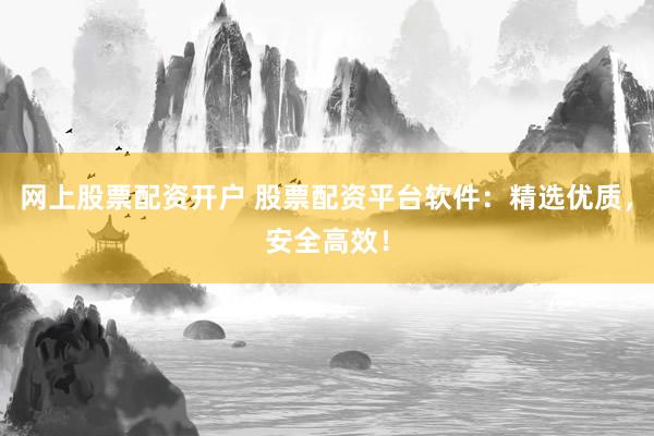 网上股票配资开户 股票配资平台软件：精选优质，安全高效！