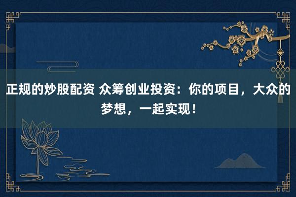 正规的炒股配资 众筹创业投资：你的项目，大众的梦想，一起实现！