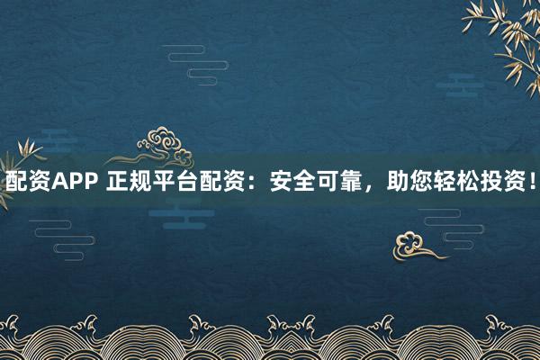 配资APP 正规平台配资：安全可靠，助您轻松投资！