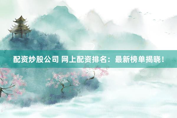 配资炒股公司 网上配资排名：最新榜单揭晓！