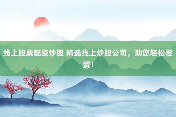 线上股票配资炒股 精选线上炒股公司，助您轻松投资！
