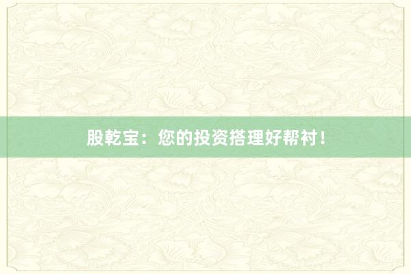 股乾宝：您的投资搭理好帮衬！