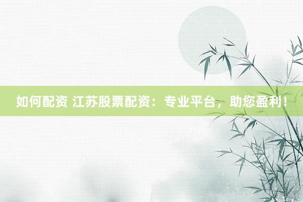 如何配资 江苏股票配资：专业平台，助您盈利！