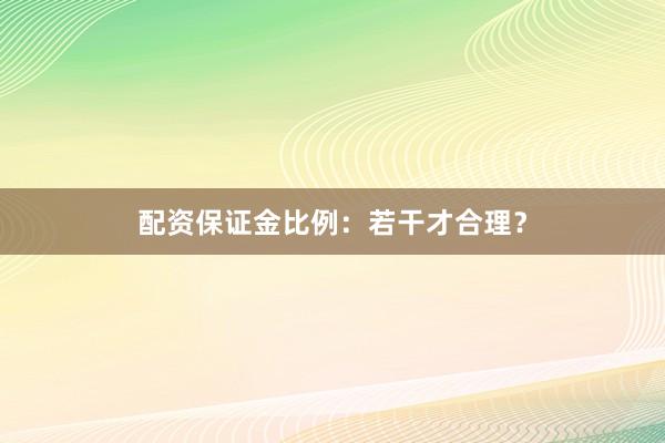 配资保证金比例：若干才合理？