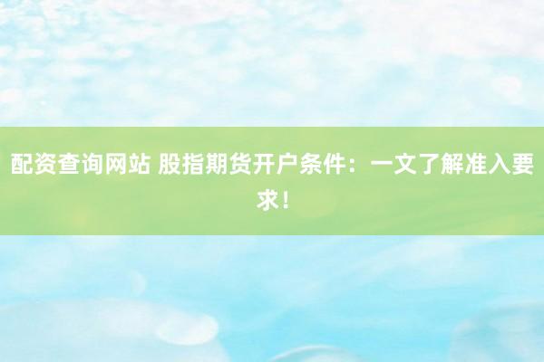 配资查询网站 股指期货开户条件：一文了解准入要求！