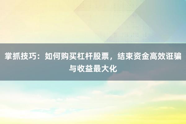 掌抓技巧：如何购买杠杆股票，结束资金高效诳骗与收益最大化