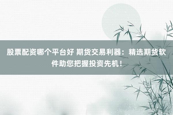 股票配资哪个平台好 期货交易利器：精选期货软件助您把握投资先机！