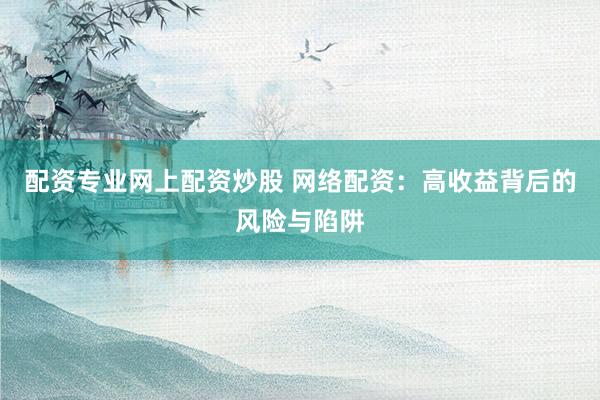 配资专业网上配资炒股 网络配资:高收益背后的风险与陷阱