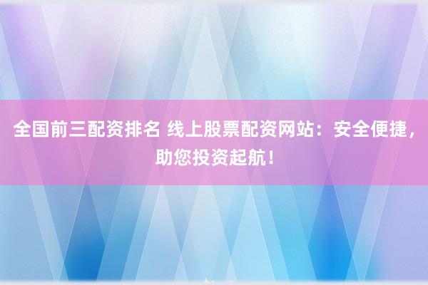 全国前三配资排名 线上股票配资网站:安全便捷,助您投资起航!
