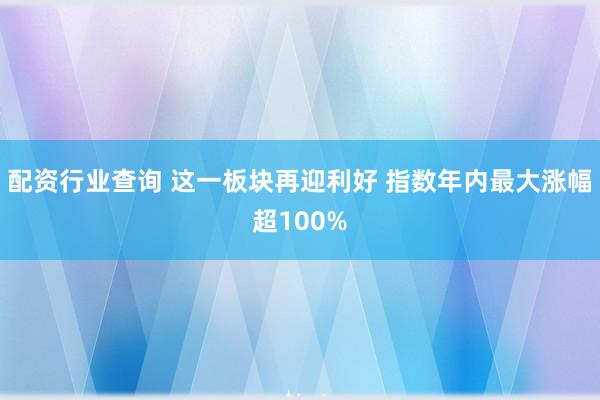 配资行业查询 这一板块再迎利好 指数年内最大涨幅超100%