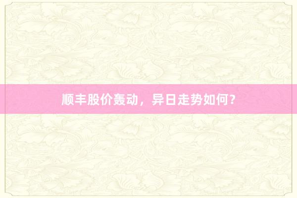 顺丰股价轰动，异日走势如何？