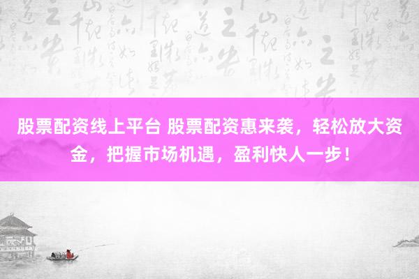 股票配资线上平台 股票配资惠来袭，轻松放大资金，把握市场机遇，盈利快人一步！