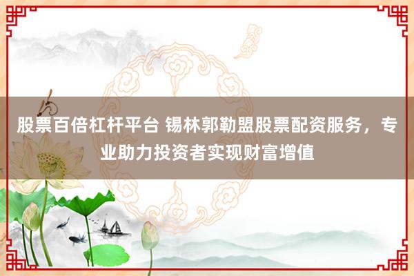 股票百倍杠杆平台 锡林郭勒盟股票配资服务,专业助力投资者实现财富增值