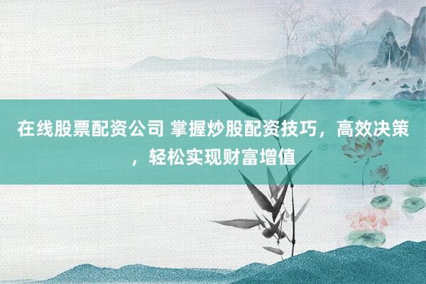 在线股票配资公司 掌握炒股配资技巧，高效决策，轻松实现财富增值