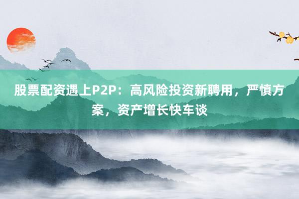 股票配资遇上P2P：高风险投资新聘用，严慎方案，资产增长快车谈