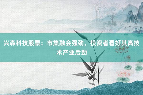 兴森科技股票：市集融会强劲，投资者看好其高技术产业后劲