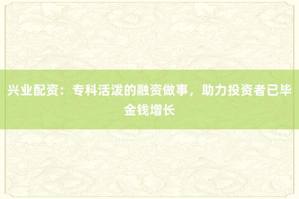 兴业配资：专科活泼的融资做事，助力投资者已毕金钱增长